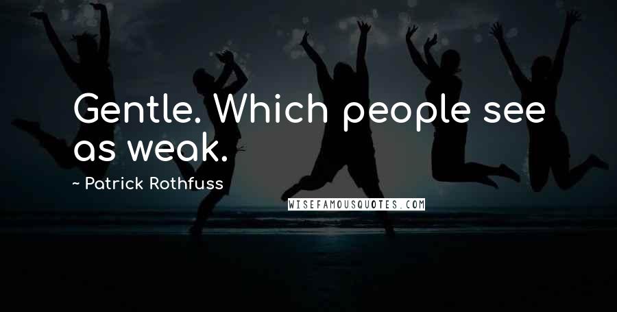 Patrick Rothfuss Quotes: Gentle. Which people see as weak.