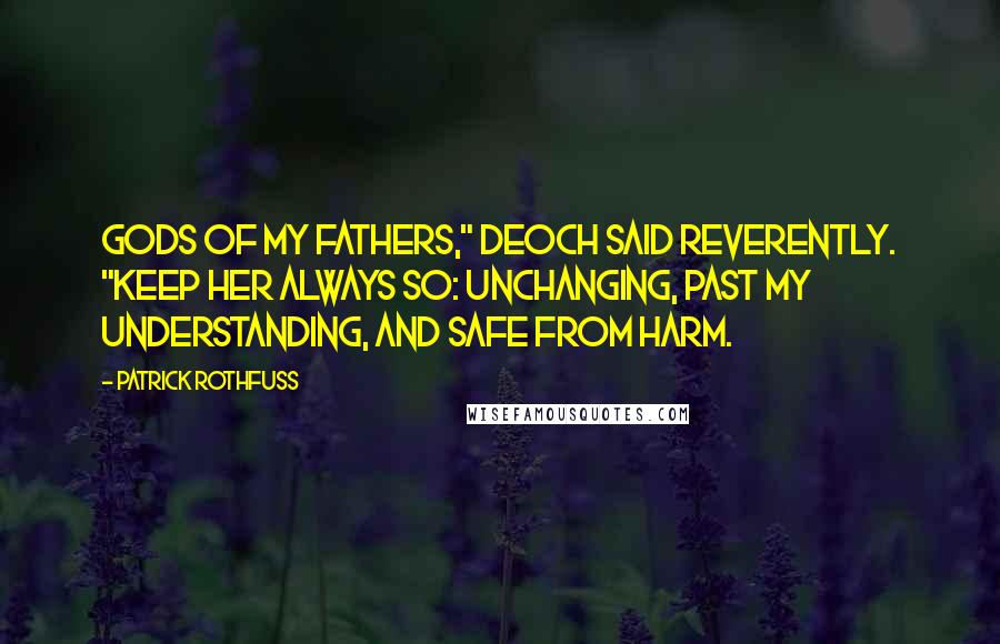 Patrick Rothfuss Quotes: Gods of my fathers," Deoch said reverently. "Keep her always so: unchanging, past my understanding, and safe from harm.