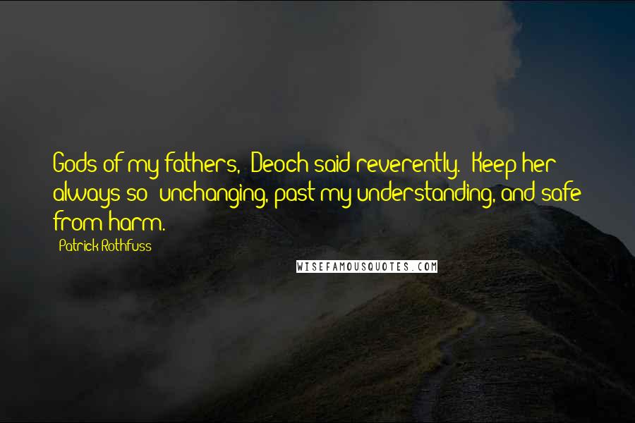 Patrick Rothfuss Quotes: Gods of my fathers," Deoch said reverently. "Keep her always so: unchanging, past my understanding, and safe from harm.
