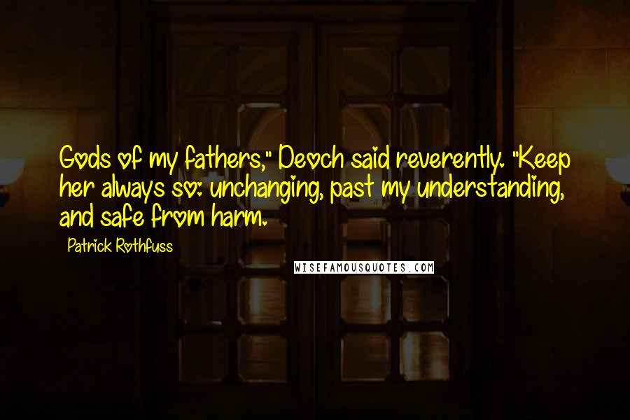 Patrick Rothfuss Quotes: Gods of my fathers," Deoch said reverently. "Keep her always so: unchanging, past my understanding, and safe from harm.