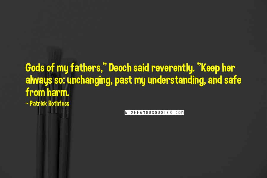 Patrick Rothfuss Quotes: Gods of my fathers," Deoch said reverently. "Keep her always so: unchanging, past my understanding, and safe from harm.