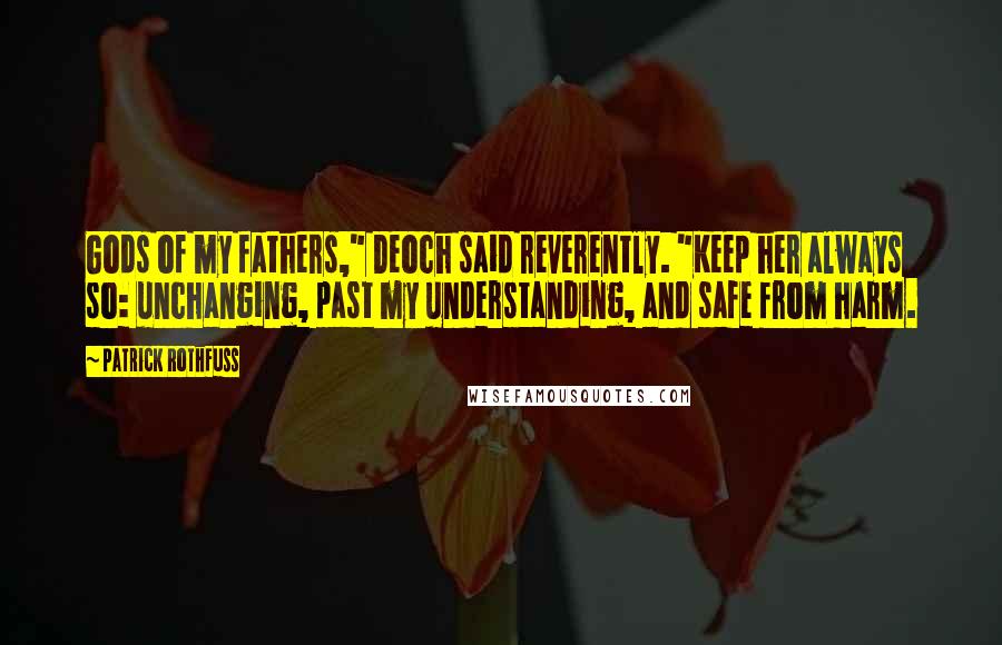 Patrick Rothfuss Quotes: Gods of my fathers," Deoch said reverently. "Keep her always so: unchanging, past my understanding, and safe from harm.