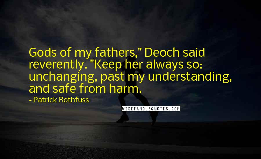 Patrick Rothfuss Quotes: Gods of my fathers," Deoch said reverently. "Keep her always so: unchanging, past my understanding, and safe from harm.