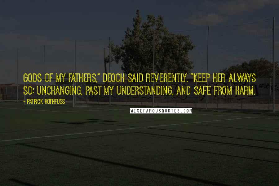 Patrick Rothfuss Quotes: Gods of my fathers," Deoch said reverently. "Keep her always so: unchanging, past my understanding, and safe from harm.