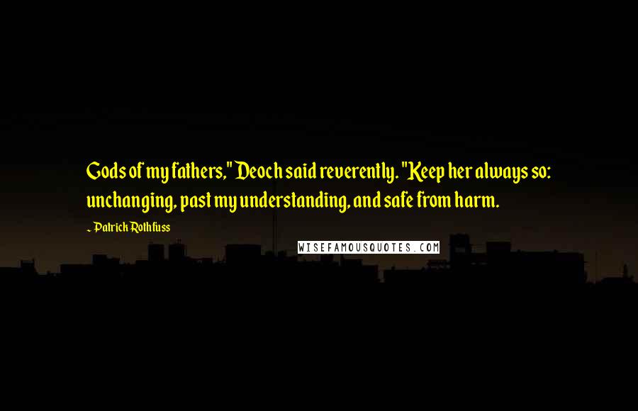 Patrick Rothfuss Quotes: Gods of my fathers," Deoch said reverently. "Keep her always so: unchanging, past my understanding, and safe from harm.