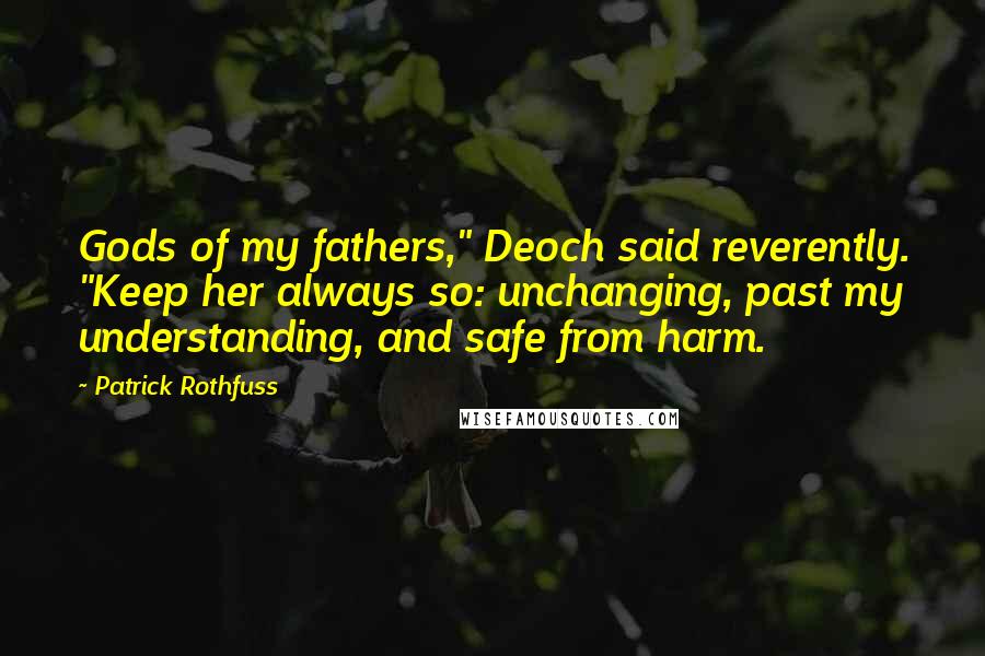 Patrick Rothfuss Quotes: Gods of my fathers," Deoch said reverently. "Keep her always so: unchanging, past my understanding, and safe from harm.