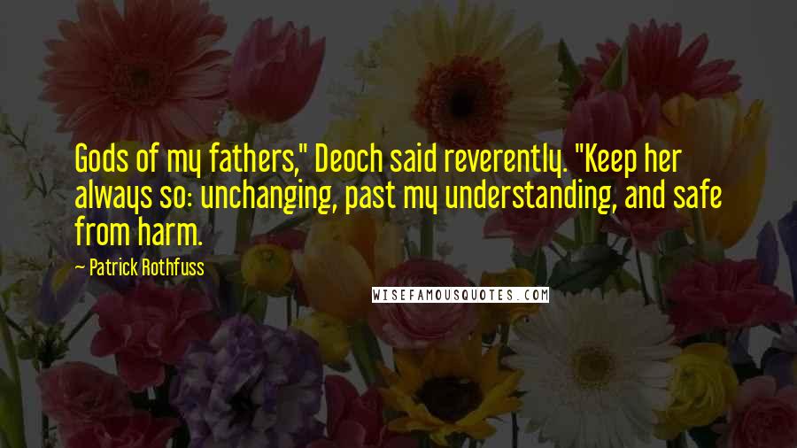 Patrick Rothfuss Quotes: Gods of my fathers," Deoch said reverently. "Keep her always so: unchanging, past my understanding, and safe from harm.