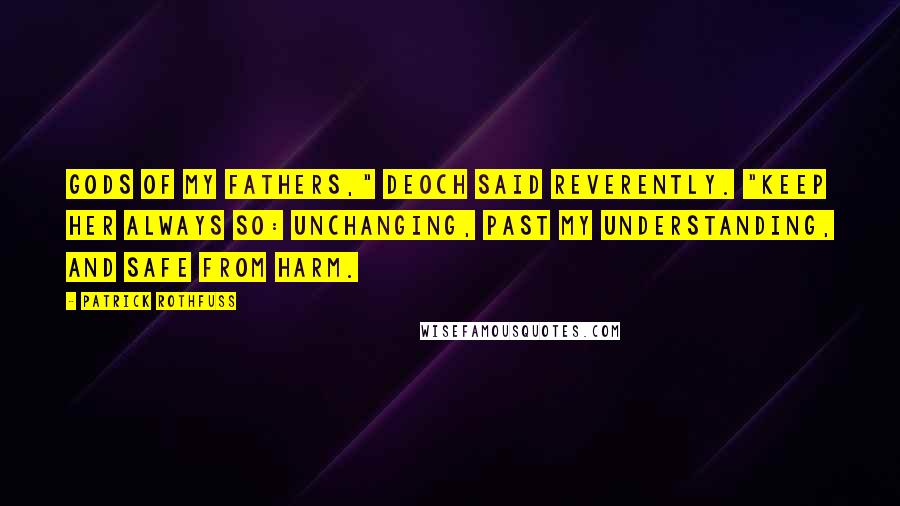 Patrick Rothfuss Quotes: Gods of my fathers," Deoch said reverently. "Keep her always so: unchanging, past my understanding, and safe from harm.