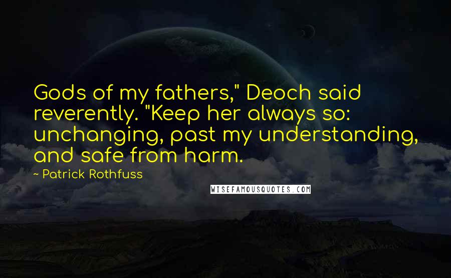 Patrick Rothfuss Quotes: Gods of my fathers," Deoch said reverently. "Keep her always so: unchanging, past my understanding, and safe from harm.