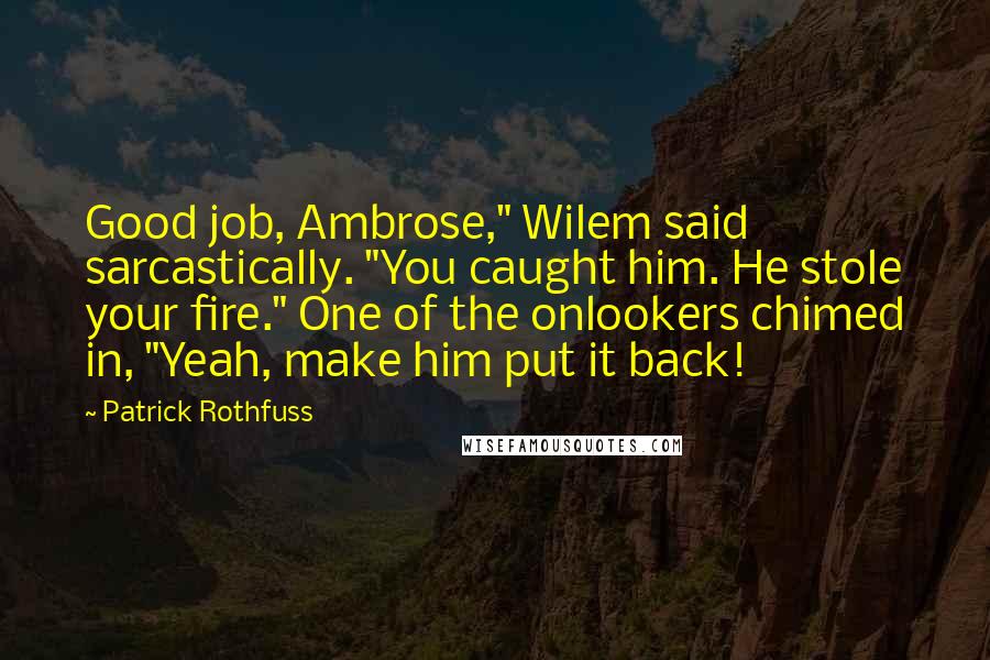 Patrick Rothfuss Quotes: Good job, Ambrose," Wilem said sarcastically. "You caught him. He stole your fire." One of the onlookers chimed in, "Yeah, make him put it back!