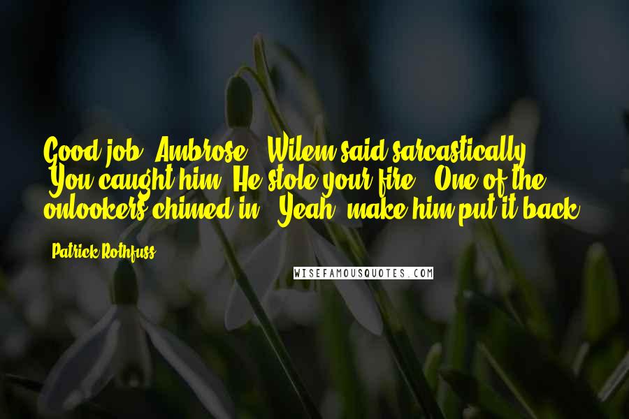 Patrick Rothfuss Quotes: Good job, Ambrose," Wilem said sarcastically. "You caught him. He stole your fire." One of the onlookers chimed in, "Yeah, make him put it back!