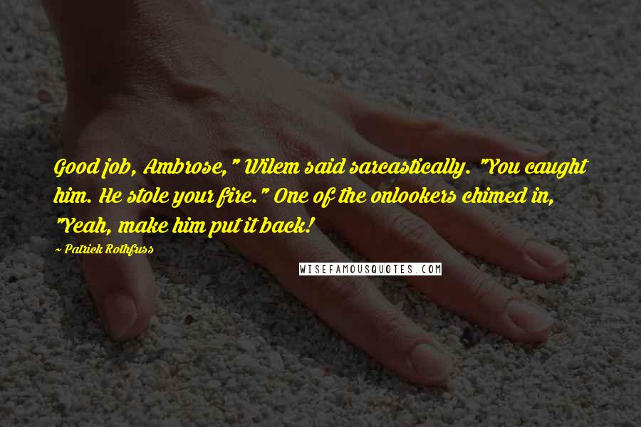 Patrick Rothfuss Quotes: Good job, Ambrose," Wilem said sarcastically. "You caught him. He stole your fire." One of the onlookers chimed in, "Yeah, make him put it back!