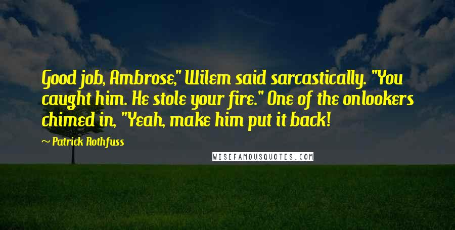 Patrick Rothfuss Quotes: Good job, Ambrose," Wilem said sarcastically. "You caught him. He stole your fire." One of the onlookers chimed in, "Yeah, make him put it back!