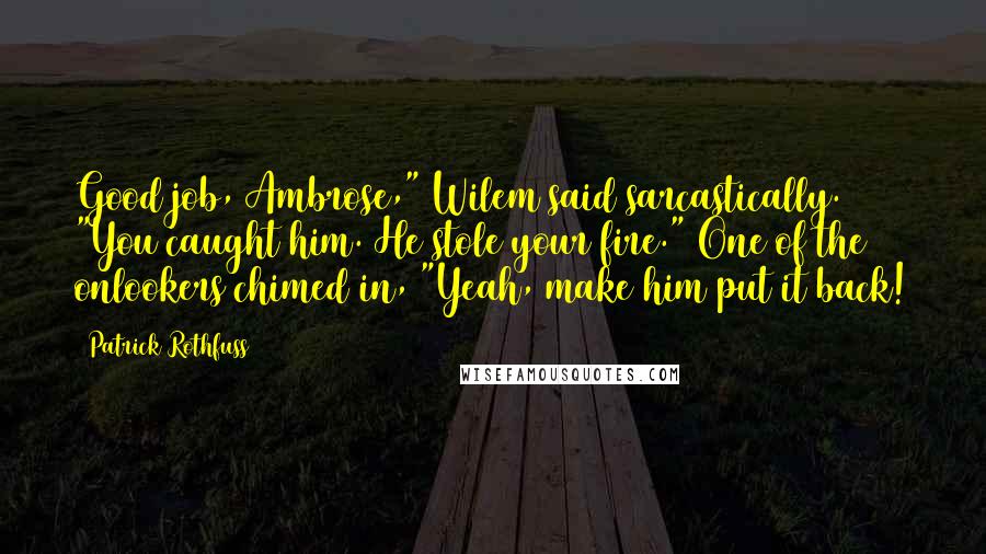 Patrick Rothfuss Quotes: Good job, Ambrose," Wilem said sarcastically. "You caught him. He stole your fire." One of the onlookers chimed in, "Yeah, make him put it back!