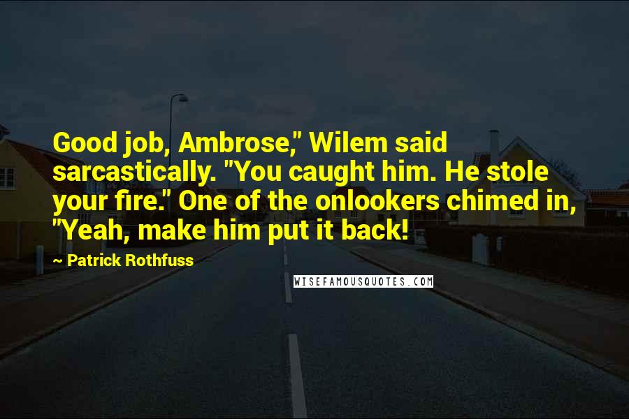 Patrick Rothfuss Quotes: Good job, Ambrose," Wilem said sarcastically. "You caught him. He stole your fire." One of the onlookers chimed in, "Yeah, make him put it back!