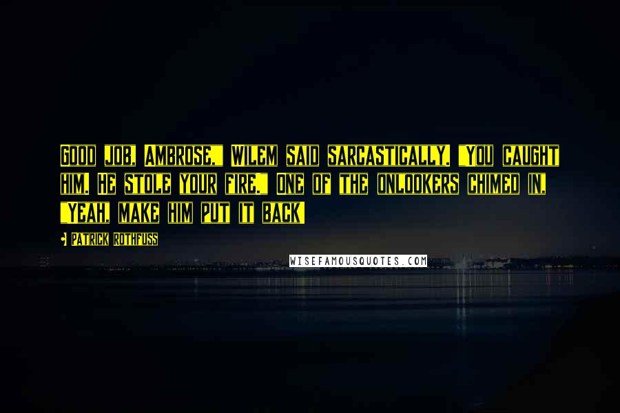 Patrick Rothfuss Quotes: Good job, Ambrose," Wilem said sarcastically. "You caught him. He stole your fire." One of the onlookers chimed in, "Yeah, make him put it back!