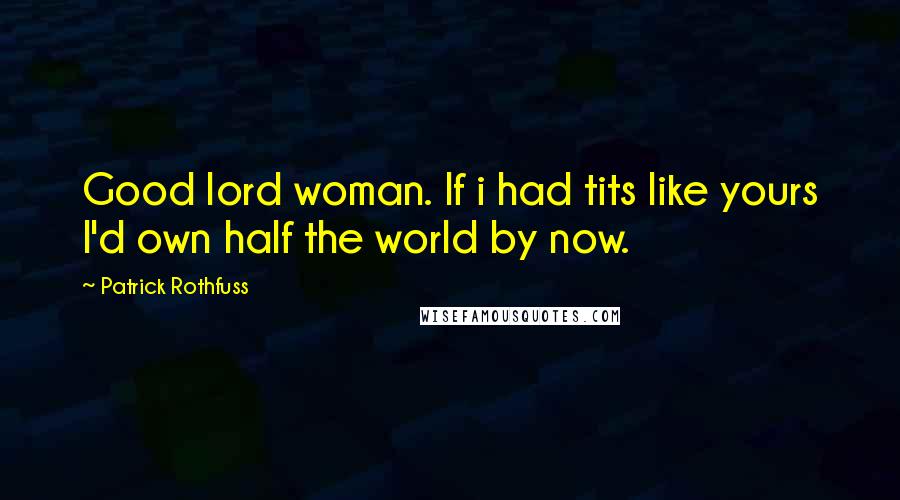 Patrick Rothfuss Quotes: Good lord woman. If i had tits like yours I'd own half the world by now.