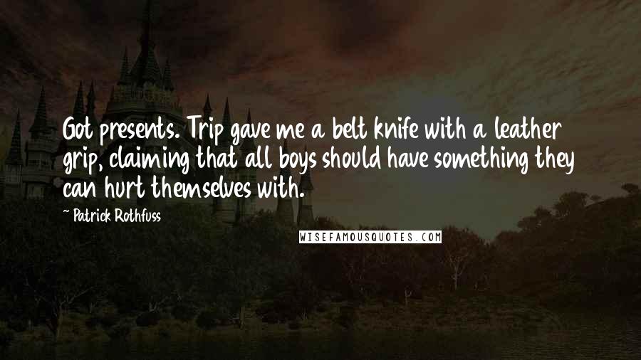 Patrick Rothfuss Quotes: Got presents. Trip gave me a belt knife with a leather grip, claiming that all boys should have something they can hurt themselves with.