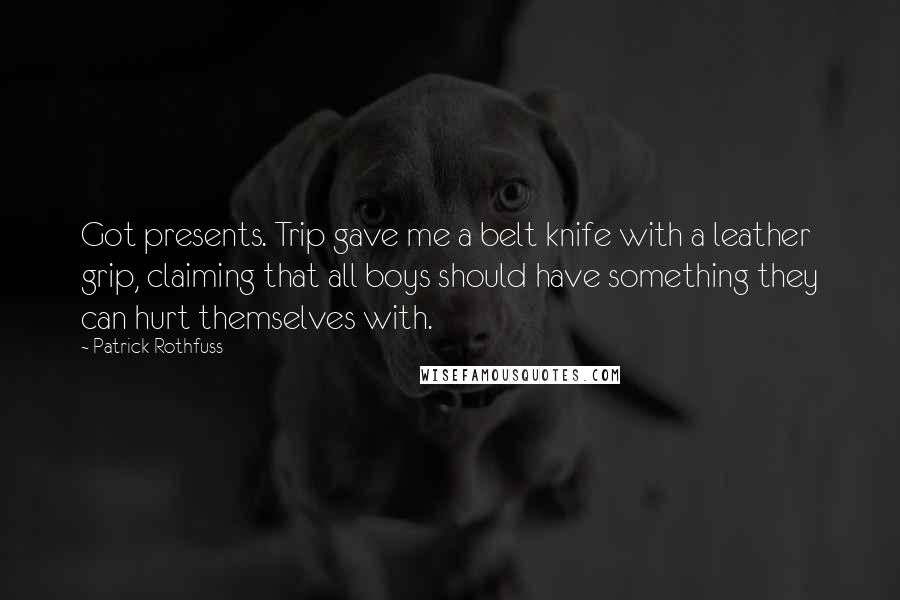 Patrick Rothfuss Quotes: Got presents. Trip gave me a belt knife with a leather grip, claiming that all boys should have something they can hurt themselves with.
