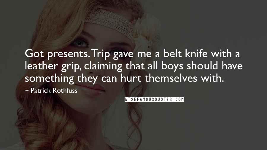 Patrick Rothfuss Quotes: Got presents. Trip gave me a belt knife with a leather grip, claiming that all boys should have something they can hurt themselves with.