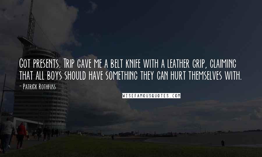 Patrick Rothfuss Quotes: Got presents. Trip gave me a belt knife with a leather grip, claiming that all boys should have something they can hurt themselves with.