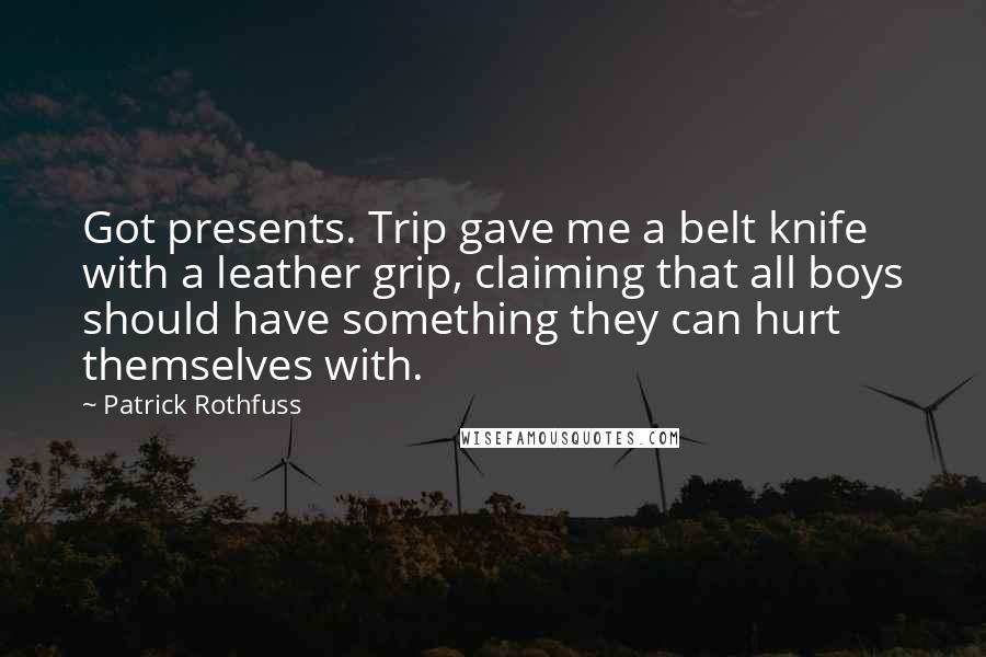 Patrick Rothfuss Quotes: Got presents. Trip gave me a belt knife with a leather grip, claiming that all boys should have something they can hurt themselves with.