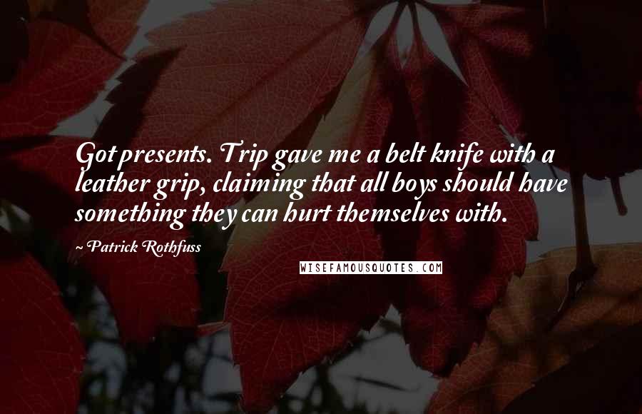 Patrick Rothfuss Quotes: Got presents. Trip gave me a belt knife with a leather grip, claiming that all boys should have something they can hurt themselves with.