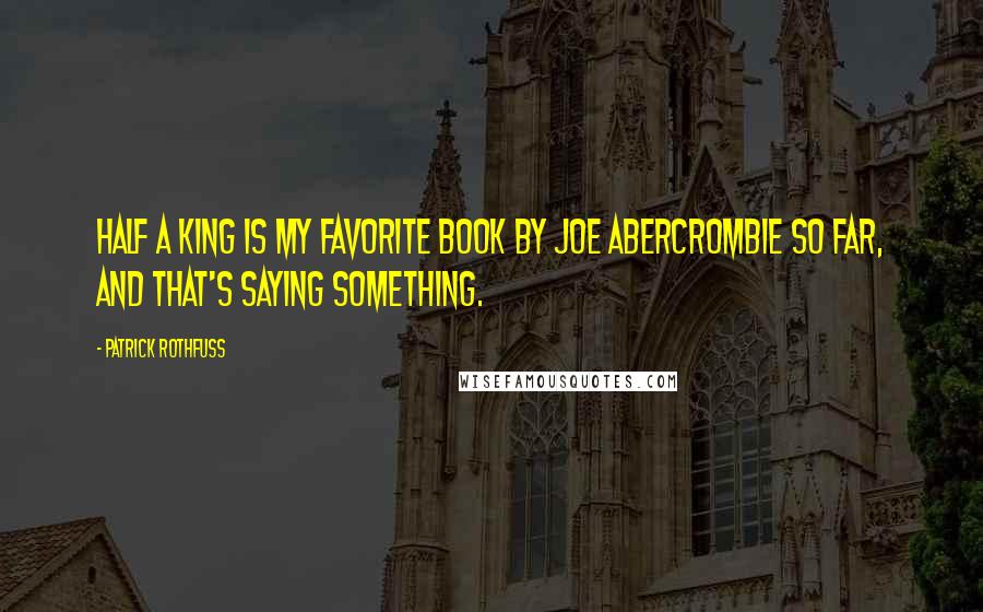 Patrick Rothfuss Quotes: Half a King is my favorite book by Joe Abercrombie so far, and that's saying something.