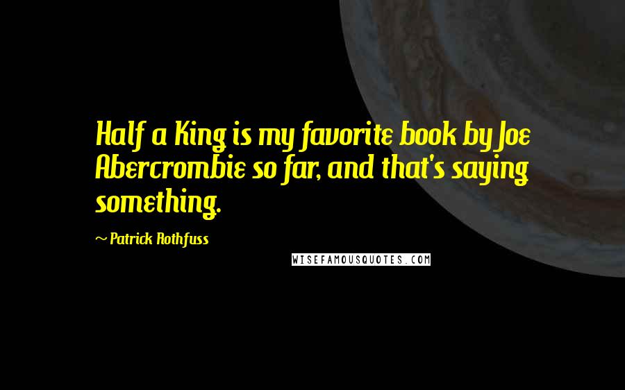 Patrick Rothfuss Quotes: Half a King is my favorite book by Joe Abercrombie so far, and that's saying something.