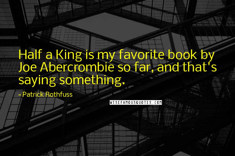 Patrick Rothfuss Quotes: Half a King is my favorite book by Joe Abercrombie so far, and that's saying something.