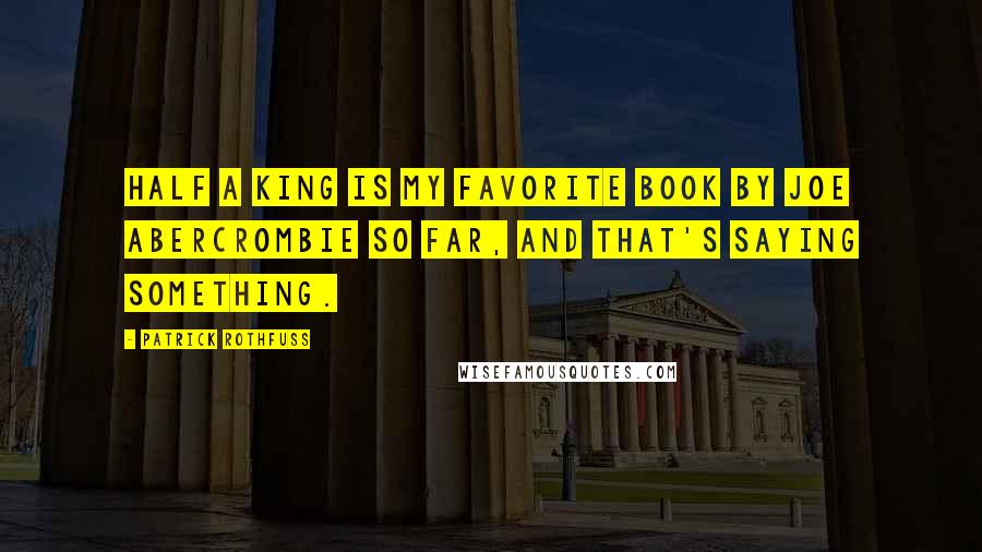 Patrick Rothfuss Quotes: Half a King is my favorite book by Joe Abercrombie so far, and that's saying something.