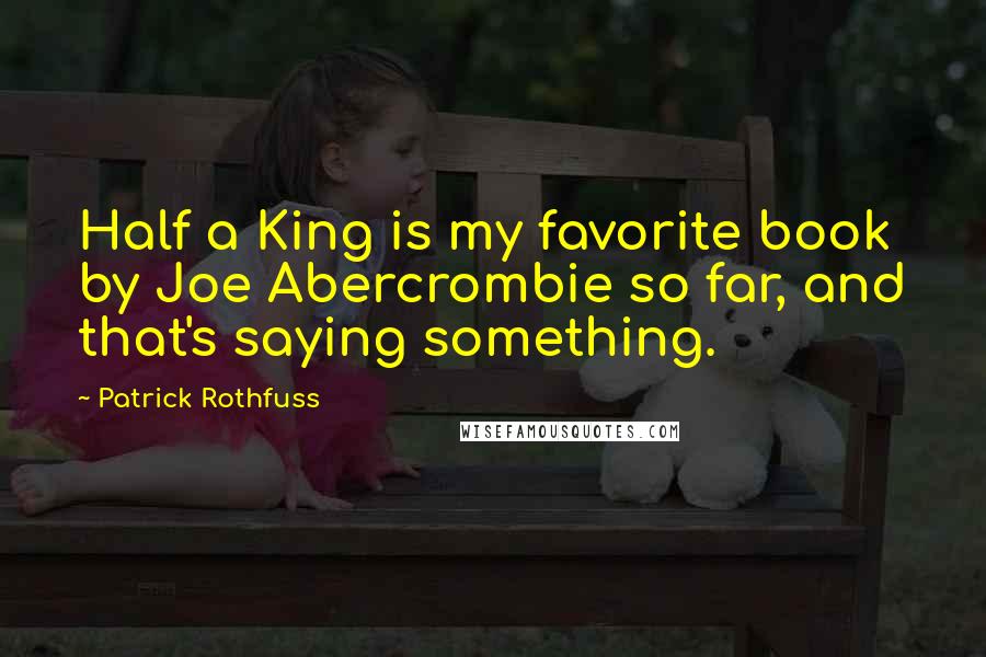 Patrick Rothfuss Quotes: Half a King is my favorite book by Joe Abercrombie so far, and that's saying something.