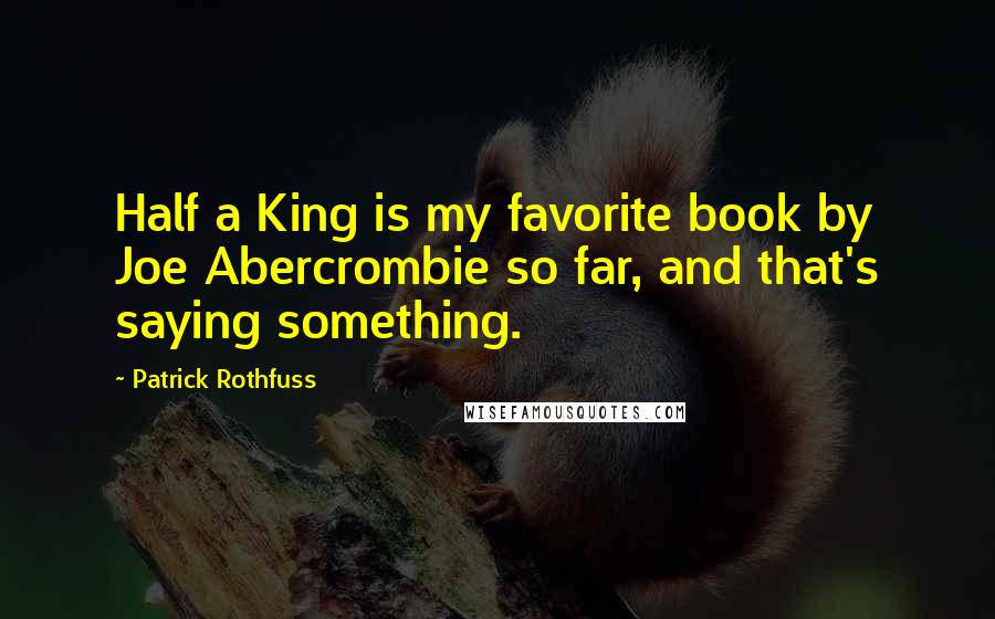Patrick Rothfuss Quotes: Half a King is my favorite book by Joe Abercrombie so far, and that's saying something.