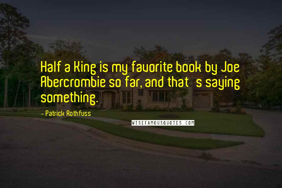 Patrick Rothfuss Quotes: Half a King is my favorite book by Joe Abercrombie so far, and that's saying something.