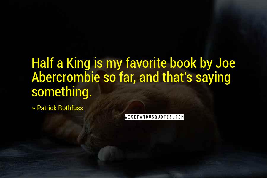 Patrick Rothfuss Quotes: Half a King is my favorite book by Joe Abercrombie so far, and that's saying something.