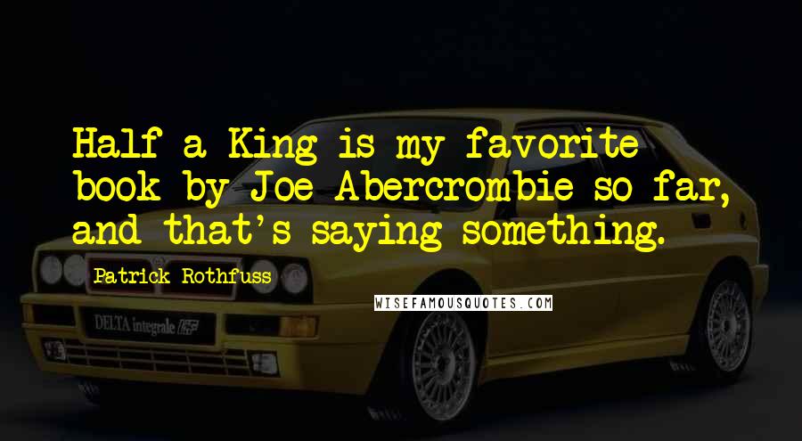 Patrick Rothfuss Quotes: Half a King is my favorite book by Joe Abercrombie so far, and that's saying something.