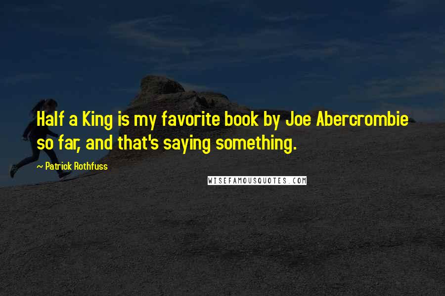 Patrick Rothfuss Quotes: Half a King is my favorite book by Joe Abercrombie so far, and that's saying something.