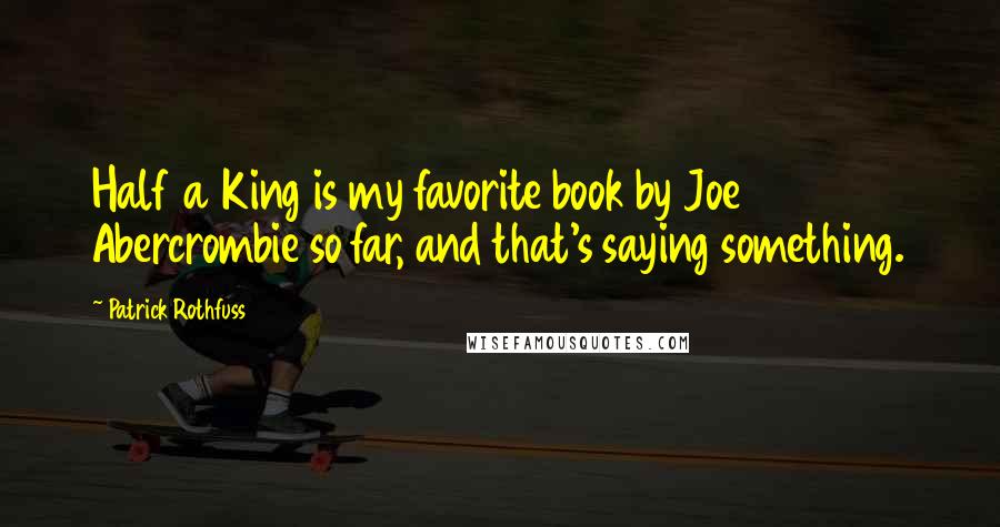 Patrick Rothfuss Quotes: Half a King is my favorite book by Joe Abercrombie so far, and that's saying something.