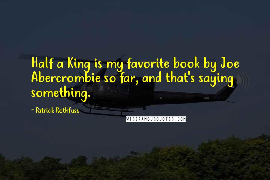 Patrick Rothfuss Quotes: Half a King is my favorite book by Joe Abercrombie so far, and that's saying something.