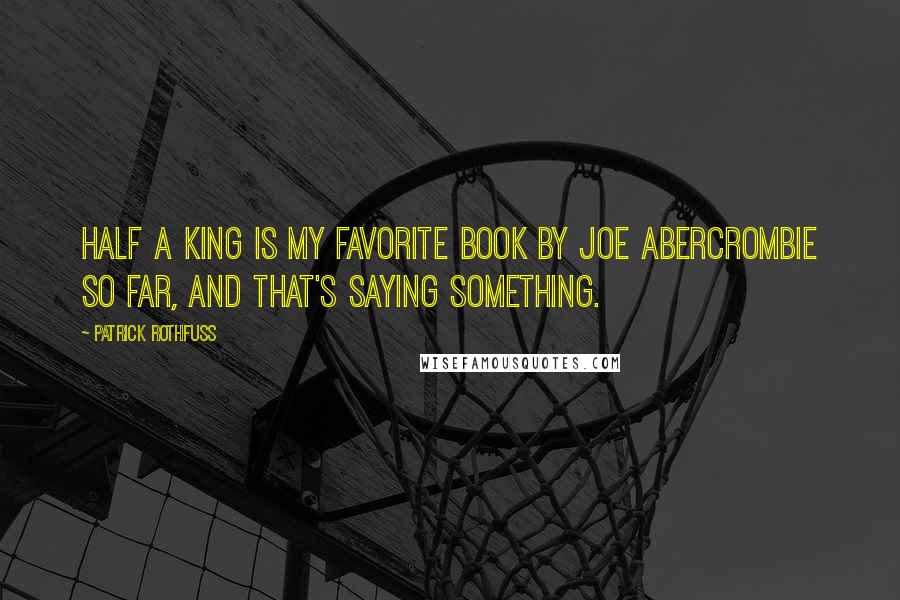 Patrick Rothfuss Quotes: Half a King is my favorite book by Joe Abercrombie so far, and that's saying something.