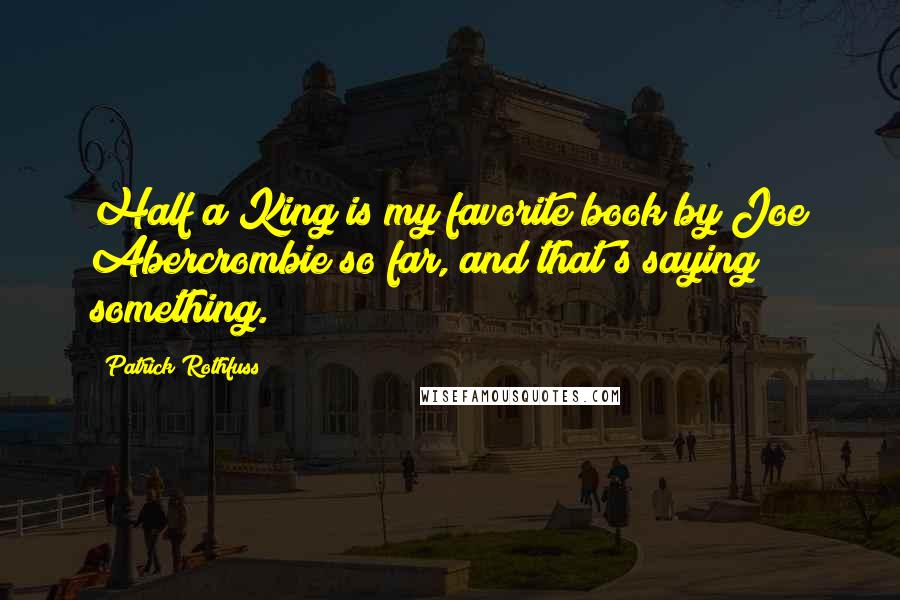 Patrick Rothfuss Quotes: Half a King is my favorite book by Joe Abercrombie so far, and that's saying something.