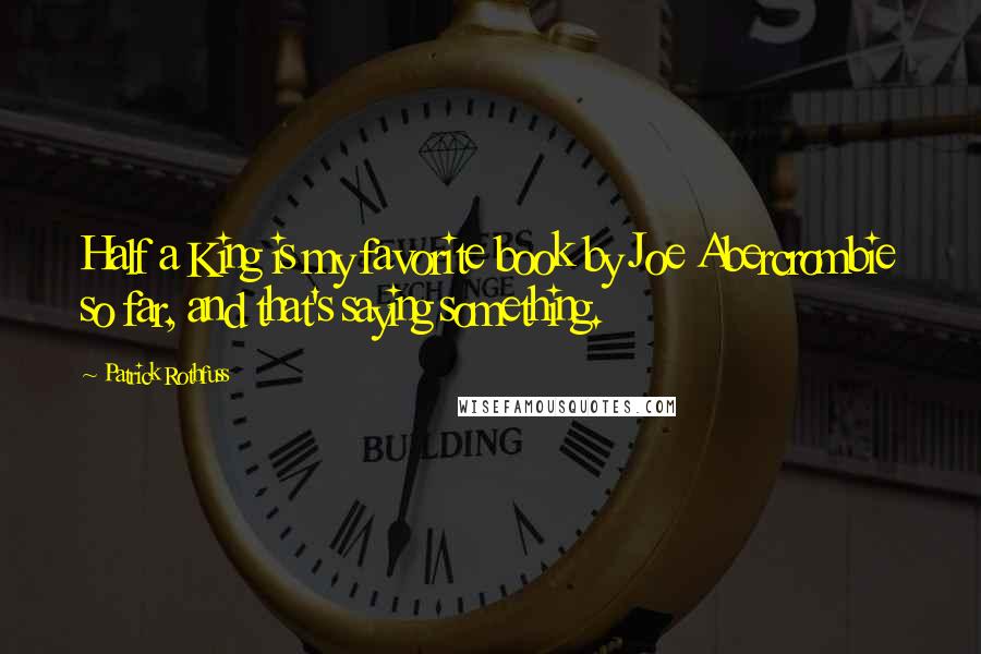 Patrick Rothfuss Quotes: Half a King is my favorite book by Joe Abercrombie so far, and that's saying something.