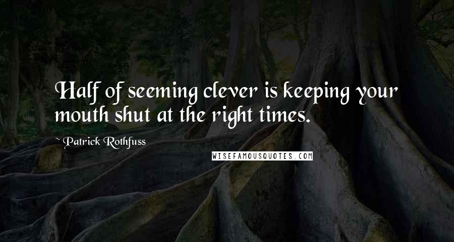 Patrick Rothfuss Quotes: Half of seeming clever is keeping your mouth shut at the right times.