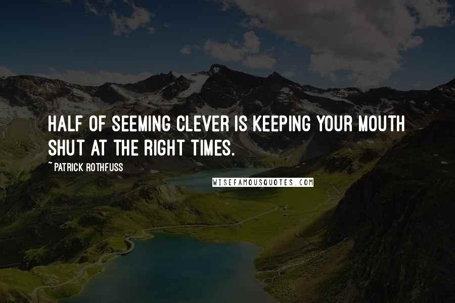 Patrick Rothfuss Quotes: Half of seeming clever is keeping your mouth shut at the right times.