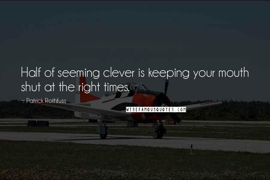 Patrick Rothfuss Quotes: Half of seeming clever is keeping your mouth shut at the right times.
