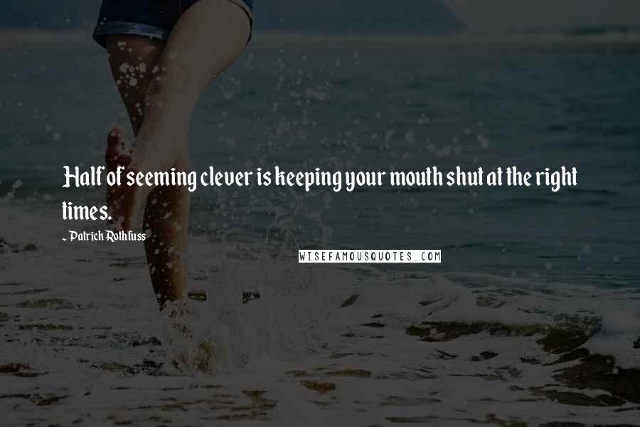 Patrick Rothfuss Quotes: Half of seeming clever is keeping your mouth shut at the right times.