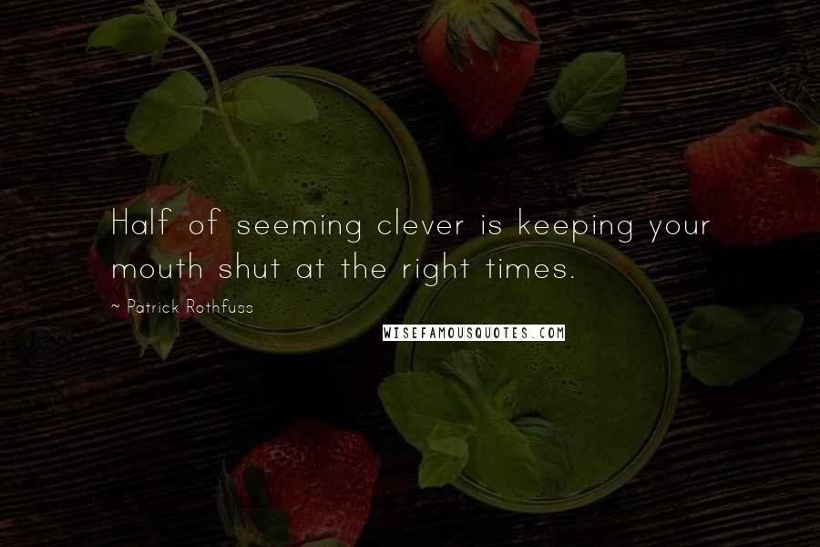 Patrick Rothfuss Quotes: Half of seeming clever is keeping your mouth shut at the right times.