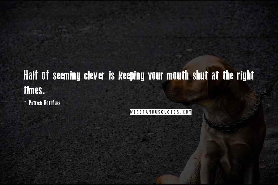 Patrick Rothfuss Quotes: Half of seeming clever is keeping your mouth shut at the right times.