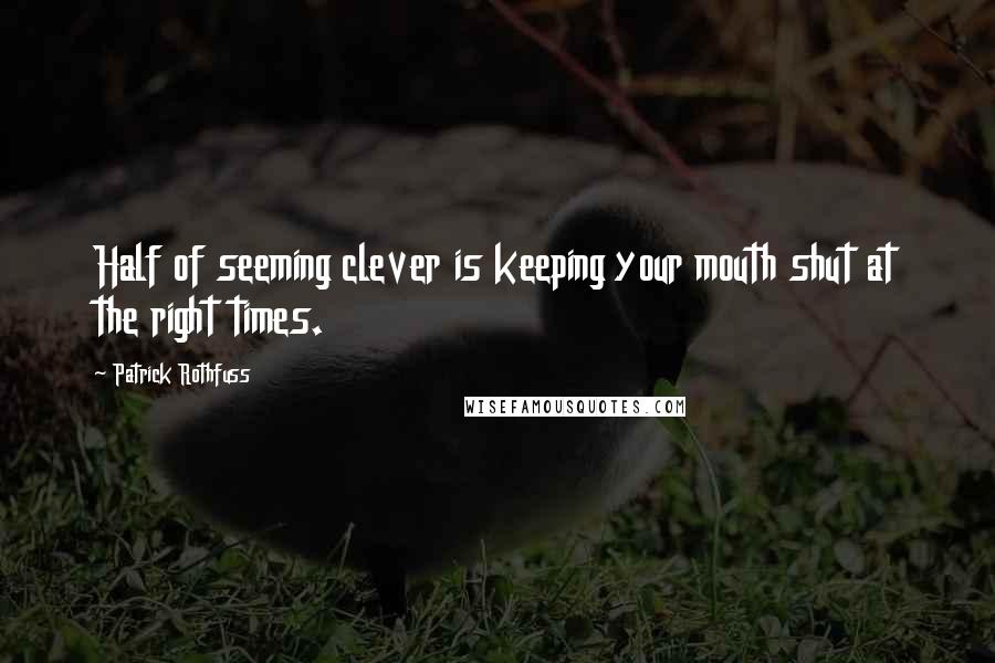 Patrick Rothfuss Quotes: Half of seeming clever is keeping your mouth shut at the right times.