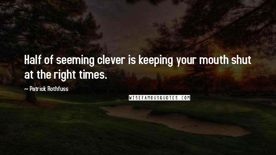 Patrick Rothfuss Quotes: Half of seeming clever is keeping your mouth shut at the right times.